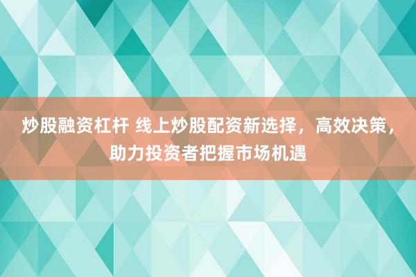 炒股融资杠杆 线上炒股配资新选择，高效决策，助力投资者把握市场机遇