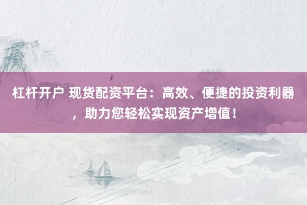 杠杆开户 现货配资平台：高效、便捷的投资利器，助力您轻松实现资产增值！
