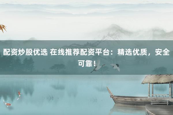 配资炒股优选 在线推荐配资平台：精选优质，安全可靠！