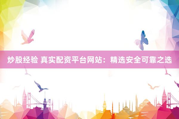 炒股经验 真实配资平台网站：精选安全可靠之选