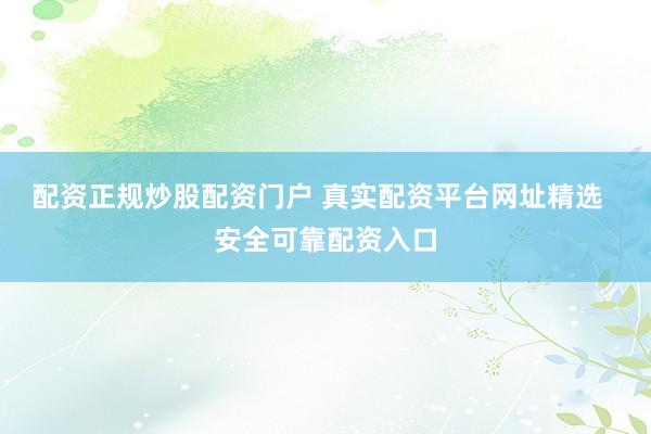 配资正规炒股配资门户 真实配资平台网址精选  安全可靠配资入口