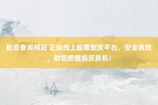 配资查询网站 正规线上股票配资平台，安全高效，助您把握投资良机！