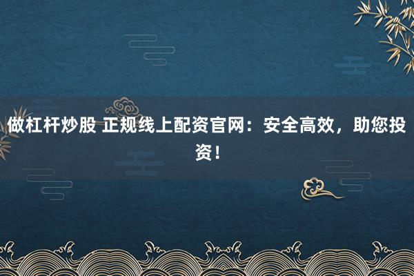 做杠杆炒股 正规线上配资官网：安全高效，助您投资！
