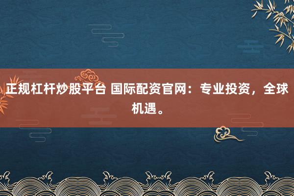 正规杠杆炒股平台 国际配资官网：专业投资，全球机遇。