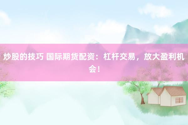 炒股的技巧 国际期货配资：杠杆交易，放大盈利机会！