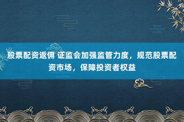 股票配资返佣 证监会加强监管力度，规范股票配资市场，保障投资者权益