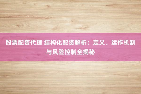 股票配资代理 结构化配资解析：定义、运作机制与风险控制全揭秘