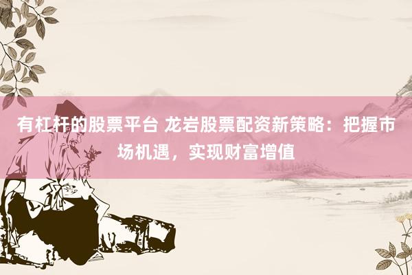 有杠杆的股票平台 龙岩股票配资新策略：把握市场机遇，实现财富增值