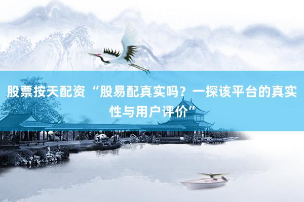 股票按天配资 “股易配真实吗？一探该平台的真实性与用户评价”