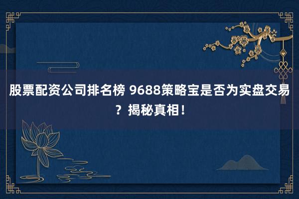 股票配资公司排名榜 9688策略宝是否为实盘交易？揭秘真相！