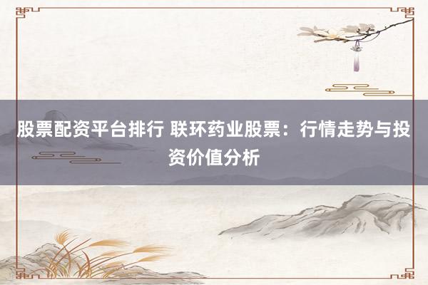 股票配资平台排行 联环药业股票：行情走势与投资价值分析