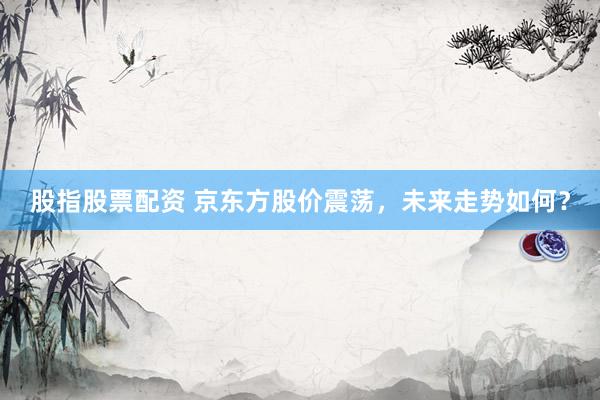 股指股票配资 京东方股价震荡，未来走势如何？