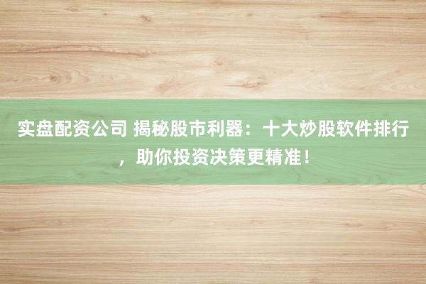 实盘配资公司 揭秘股市利器：十大炒股软件排行，助你投资决策更精准！