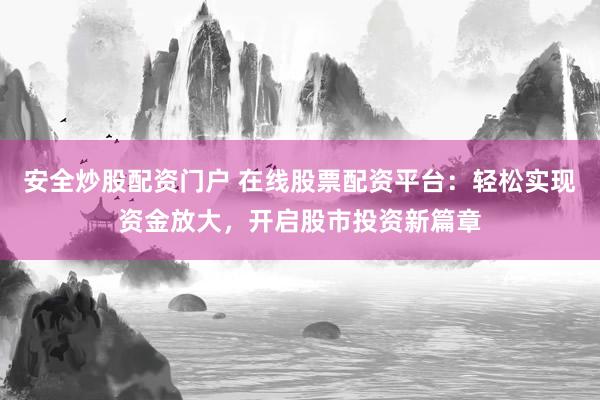 安全炒股配资门户 在线股票配资平台：轻松实现资金放大，开启股市投资新篇章