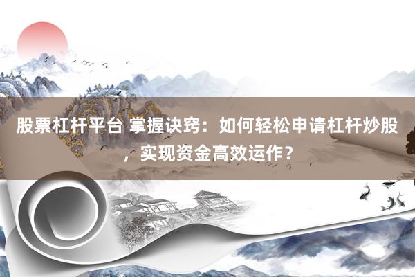 股票杠杆平台 掌握诀窍：如何轻松申请杠杆炒股，实现资金高效运作？