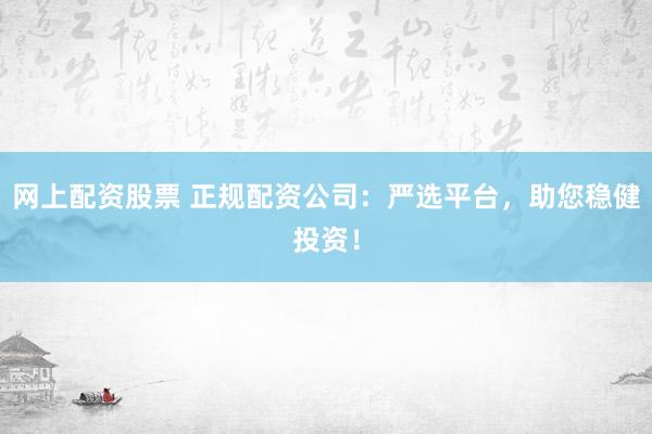 网上配资股票 正规配资公司：严选平台，助您稳健投资！