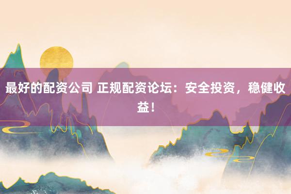 最好的配资公司 正规配资论坛：安全投资，稳健收益！