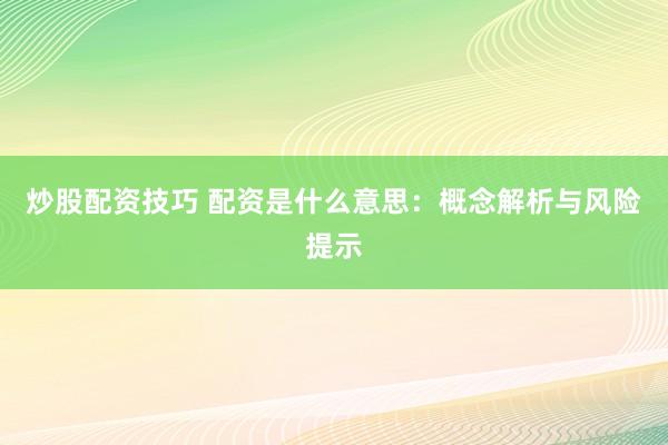 炒股配资技巧 配资是什么意思：概念解析与风险提示