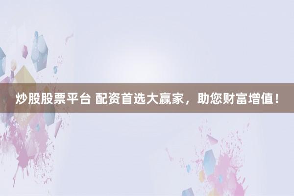 炒股股票平台 配资首选大赢家，助您财富增值！