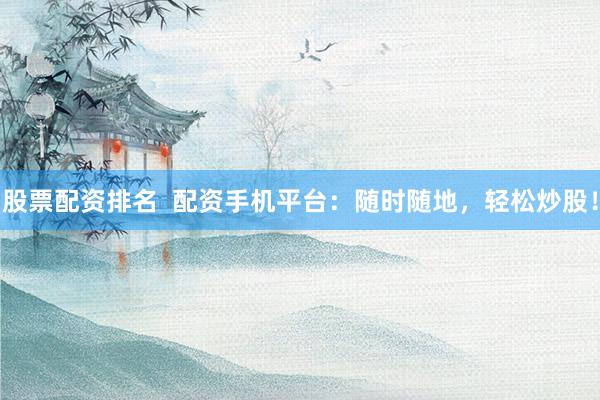 股票配资排名  配资手机平台：随时随地，轻松炒股！