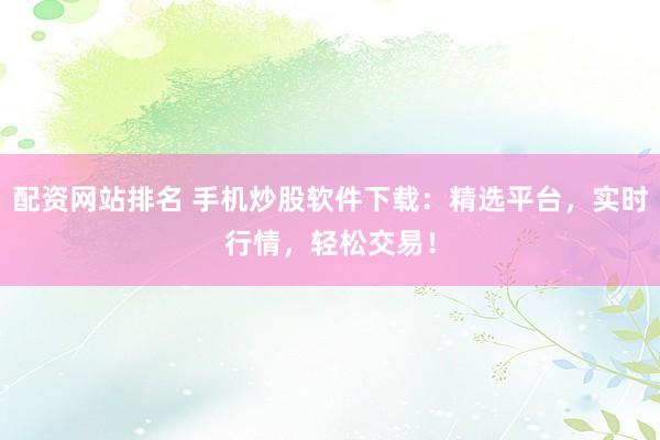 配资网站排名 手机炒股软件下载：精选平台，实时行情，轻松交易！