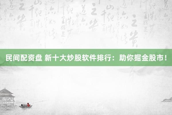 民间配资盘 新十大炒股软件排行：助你掘金股市！