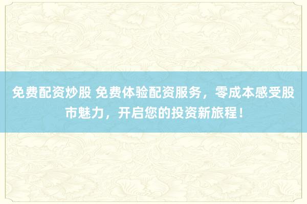 免费配资炒股 免费体验配资服务，零成本感受股市魅力，开启您的投资新旅程！