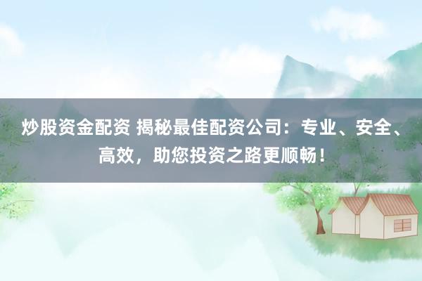 炒股资金配资 揭秘最佳配资公司：专业、安全、高效，助您投资之路更顺畅！