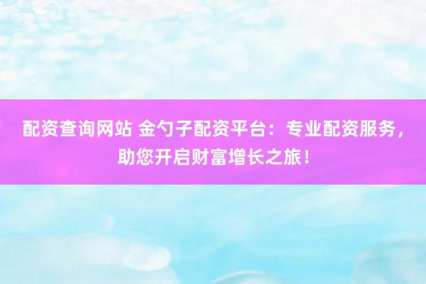 配资查询网站 金勺子配资平台：专业配资服务，助您开启财富增长之旅！