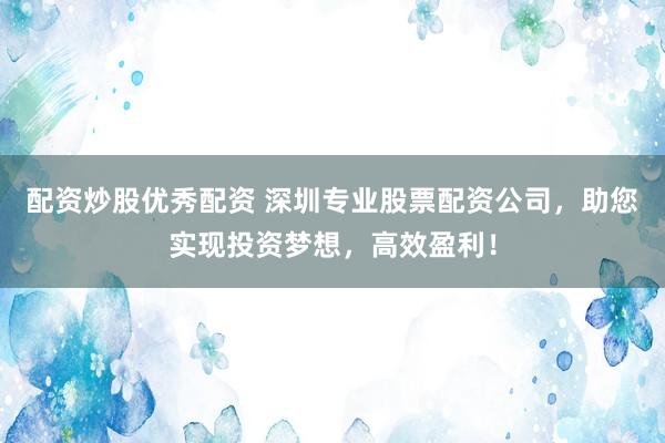 配资炒股优秀配资 深圳专业股票配资公司，助您实现投资梦想，高效盈利！