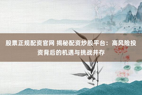 股票正规配资官网 揭秘配资炒股平台：高风险投资背后的机遇与挑战并存
