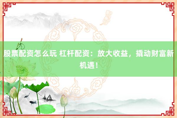 股票配资怎么玩 杠杆配资：放大收益，撬动财富新机遇！