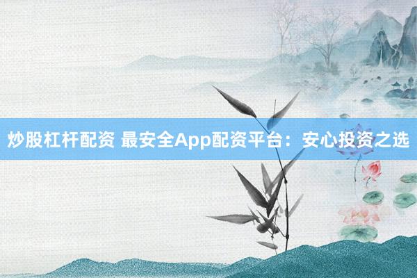 炒股杠杆配资 最安全App配资平台：安心投资之选