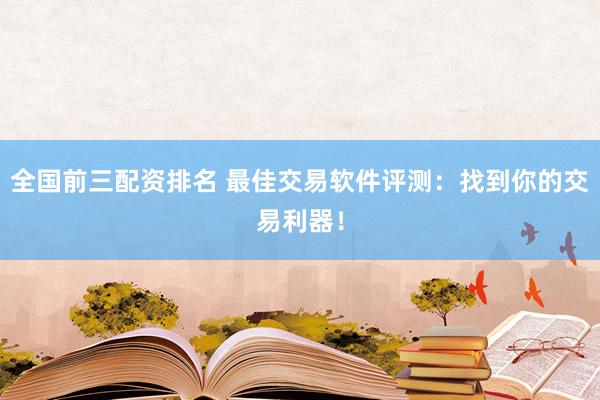 全国前三配资排名 最佳交易软件评测：找到你的交易利器！