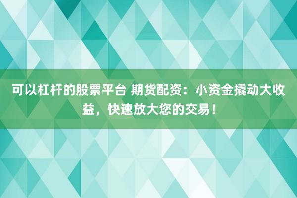 可以杠杆的股票平台 期货配资：小资金撬动大收益，快速放大您的交易！