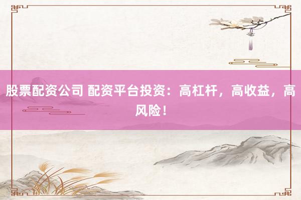 股票配资公司 配资平台投资：高杠杆，高收益，高风险！