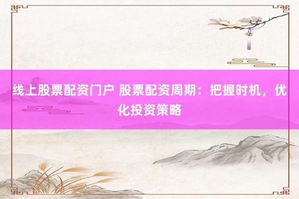 线上股票配资门户 股票配资周期：把握时机，优化投资策略