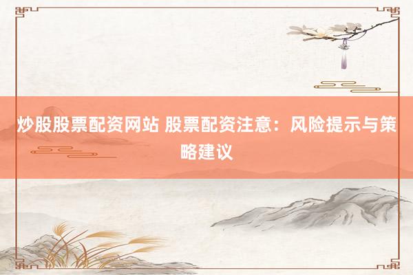 炒股股票配资网站 股票配资注意：风险提示与策略建议