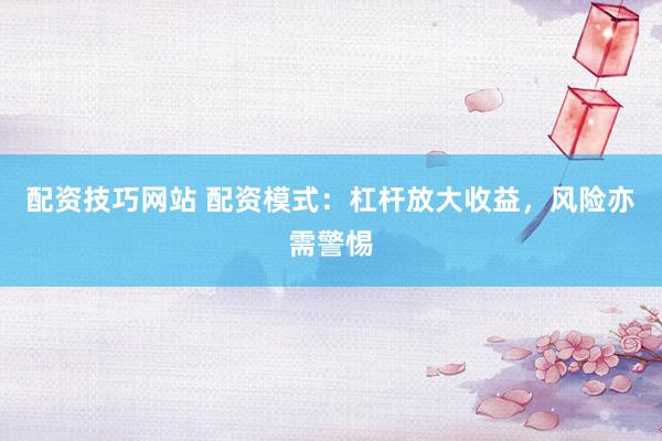 配资技巧网站 配资模式：杠杆放大收益，风险亦需警惕