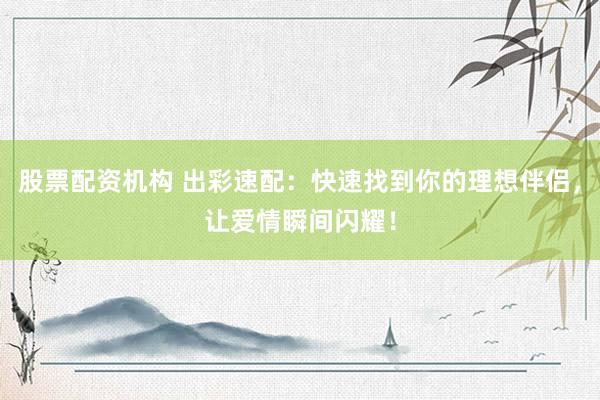 股票配资机构 出彩速配：快速找到你的理想伴侣，让爱情瞬间闪耀！
