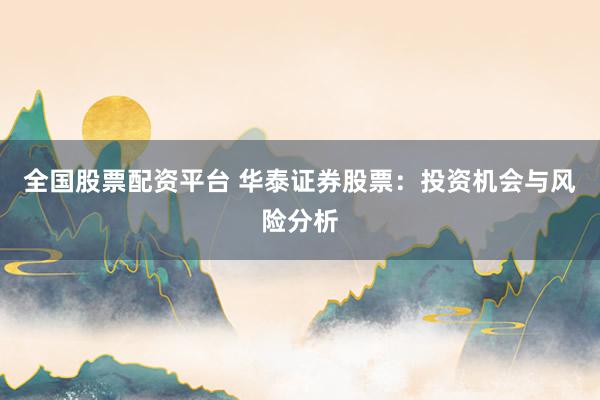 全国股票配资平台 华泰证券股票：投资机会与风险分析