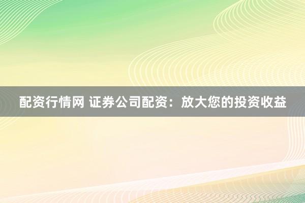 配资行情网 证券公司配资：放大您的投资收益