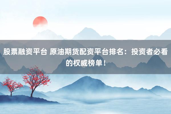 股票融资平台 原油期货配资平台排名：投资者必看的权威榜单！