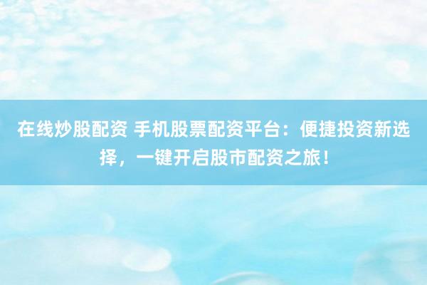 在线炒股配资 手机股票配资平台：便捷投资新选择，一键开启股市配资之旅！