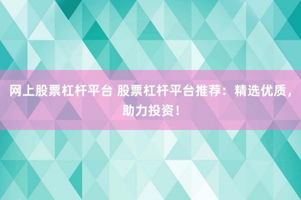 网上股票杠杆平台 股票杠杆平台推荐：精选优质，助力投资！
