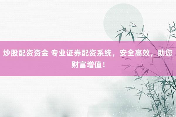 炒股配资资金 专业证券配资系统，安全高效，助您财富增值！