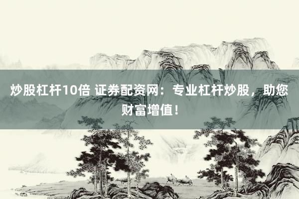 炒股杠杆10倍 证券配资网：专业杠杆炒股，助您财富增值！