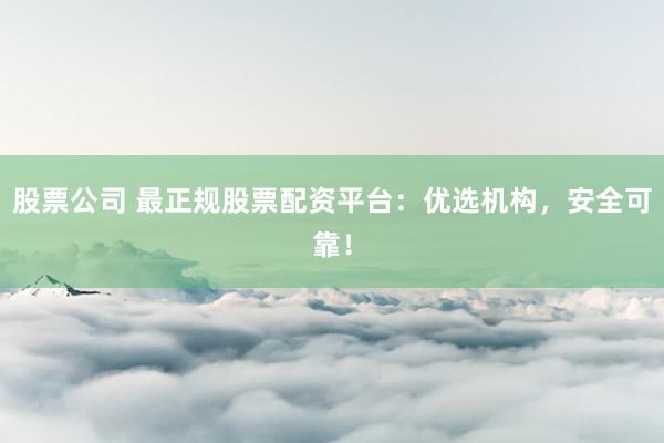股票公司 最正规股票配资平台：优选机构，安全可靠！
