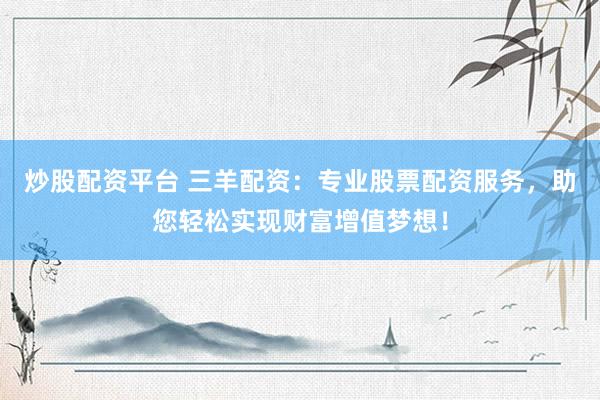 炒股配资平台 三羊配资：专业股票配资服务，助您轻松实现财富增值梦想！