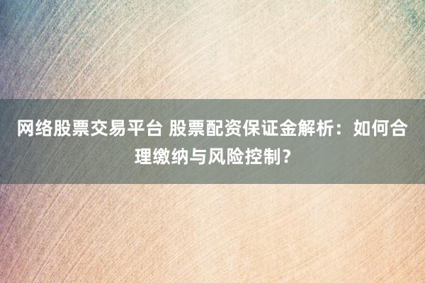 网络股票交易平台 股票配资保证金解析：如何合理缴纳与风险控制？